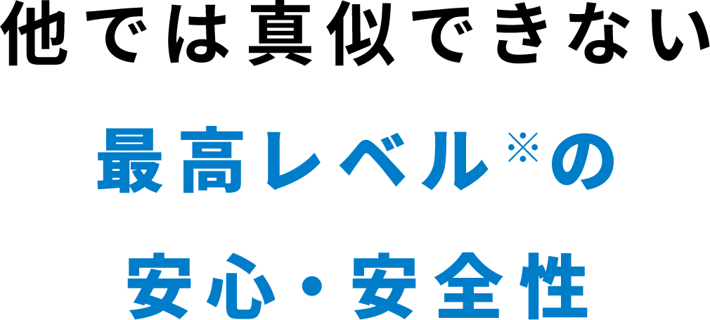 他では真似できない最高レベルの安心・安全性