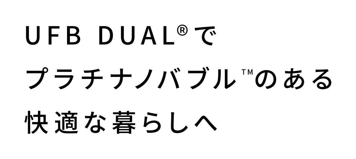 UFB DUAL®️でプラチナノバブルTMのある快適な暮らしへ