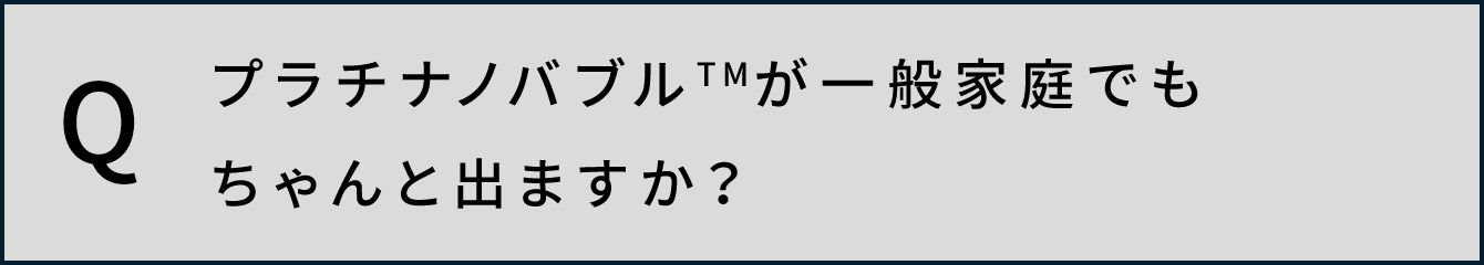 プラチナノバブルTMが一般家庭でもちゃんと出ますか？