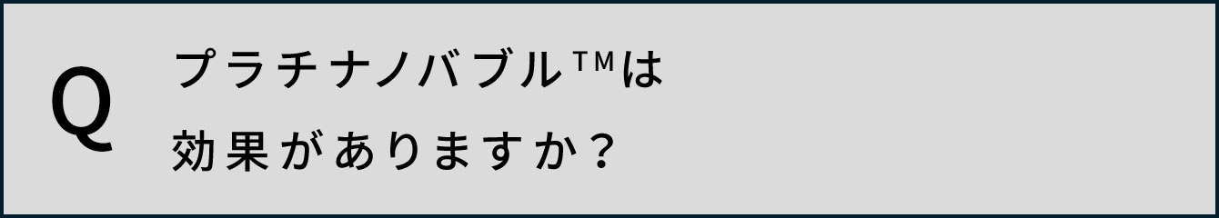 プラチナノバブルTMは効果がありますか？