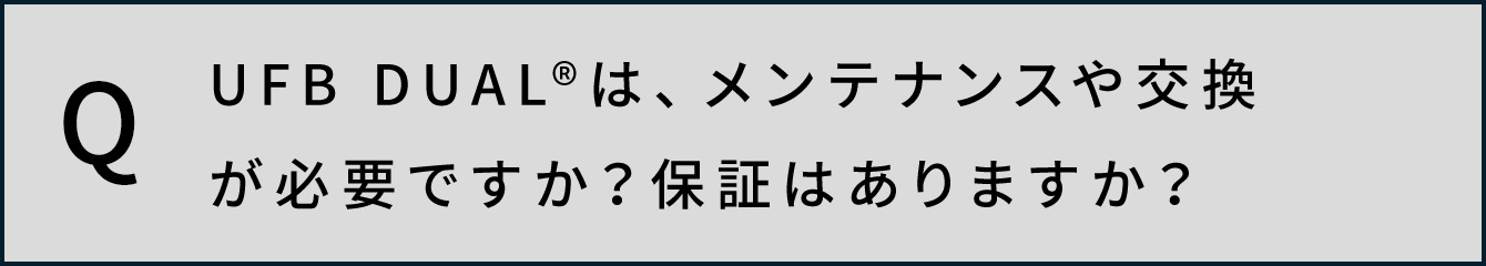 UFB DUAL®️は、メンテナンスや交換が必要ですか？保証はありますか？