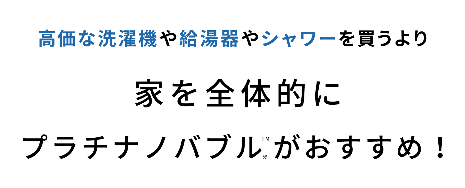 高価な洗濯機や給湯器やシャワーを買うよりお家まるごとプラチナノバブルTMがお得！